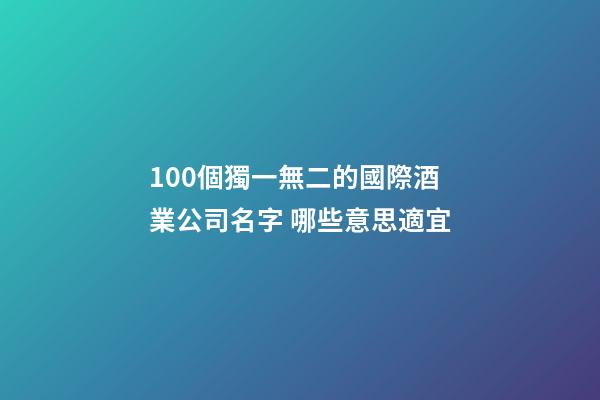 100個獨一無二的國際酒業公司名字 哪些意思適宜-第1張-公司起名-玄機派